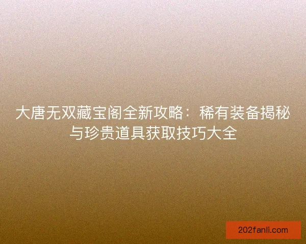 大唐无双藏宝阁全新攻略：稀有装备揭秘与珍贵道具获取技巧大全