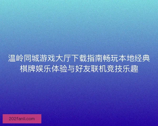 温岭同城游戏大厅下载指南畅玩本地经典棋牌娱乐体验与好友联机竞技乐趣