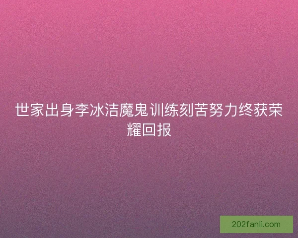世家出身李冰洁魔鬼训练刻苦努力终获荣耀回报