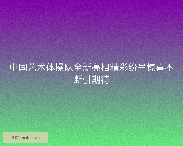 中国艺术体操队全新亮相精彩纷呈惊喜不断引期待