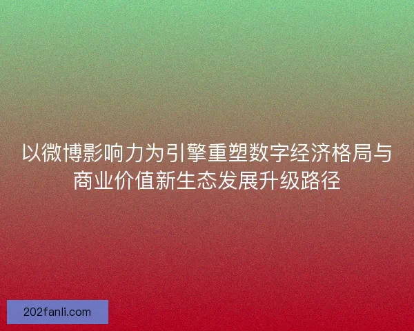 以微博影响力为引擎重塑数字经济格局与商业价值新生态发展升级路径