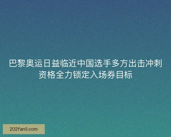 巴黎奥运日益临近中国选手多方出击冲刺资格全力锁定入场券目标
