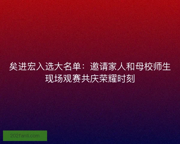矣进宏入选大名单：邀请家人和母校师生现场观赛共庆荣耀时刻