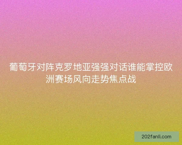 葡萄牙对阵克罗地亚强强对话谁能掌控欧洲赛场风向走势焦点战