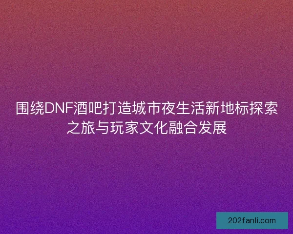 围绕DNF酒吧打造城市夜生活新地标探索之旅与玩家文化融合发展