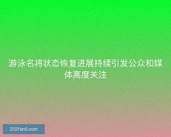 游泳名将状态恢复进展持续引发公众和媒体高度关注