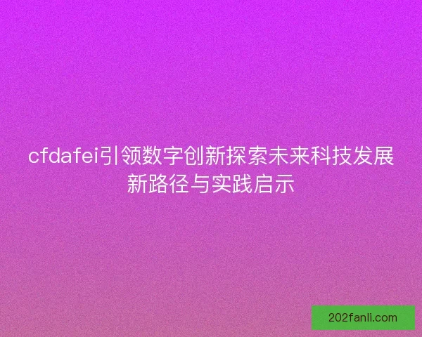 cfdafei引领数字创新探索未来科技发展新路径与实践启示
