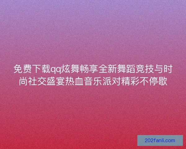 免费下载qq炫舞畅享全新舞蹈竞技与时尚社交盛宴热血音乐派对精彩不停歇