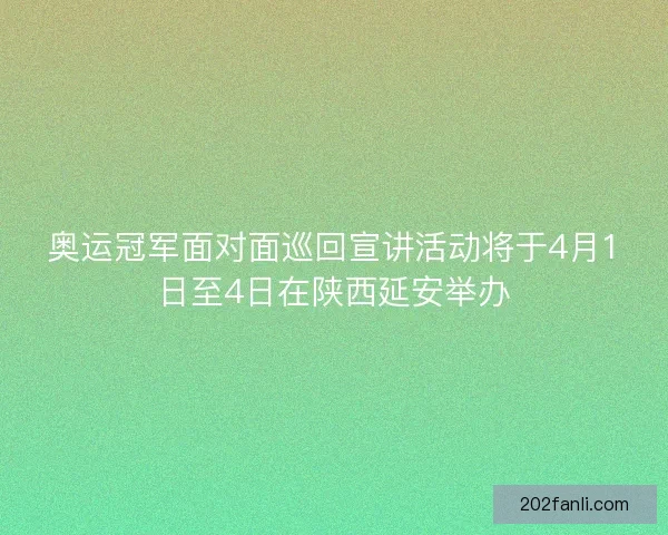 奥运冠军面对面巡回宣讲活动将于4月1日至4日在陕西延安举办