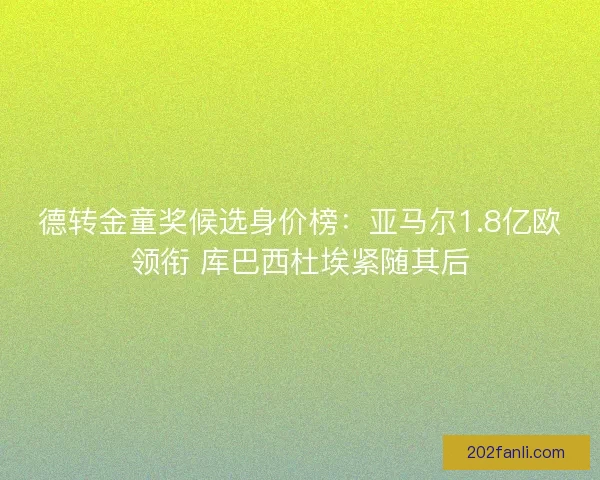 德转金童奖候选身价榜：亚马尔1.8亿欧领衔 库巴西杜埃紧随其后