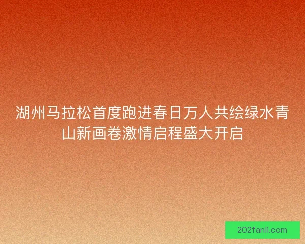 湖州马拉松首度跑进春日万人共绘绿水青山新画卷激情启程盛大开启