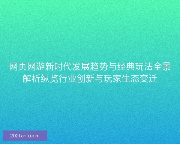 网页网游新时代发展趋势与经典玩法全景解析纵览行业创新与玩家生态变迁