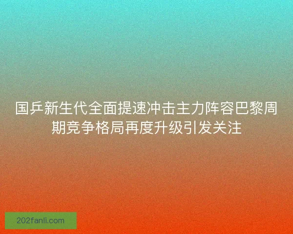 国乒新生代全面提速冲击主力阵容巴黎周期竞争格局再度升级引发关注