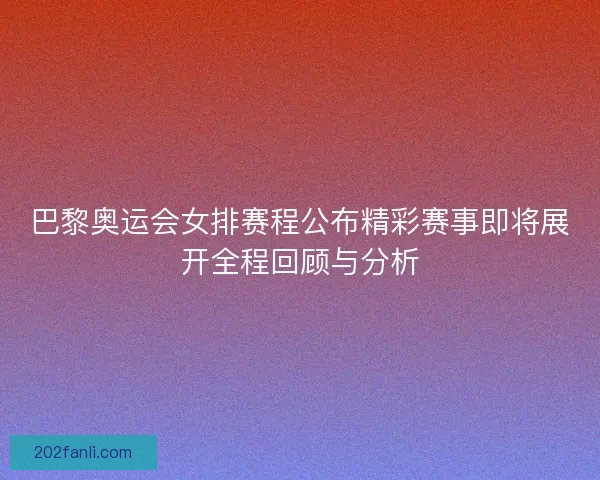 巴黎奥运会女排赛程公布精彩赛事即将展开全程回顾与分析