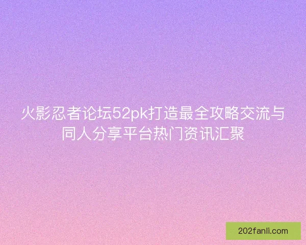 火影忍者论坛52pk打造最全攻略交流与同人分享平台热门资讯汇聚
