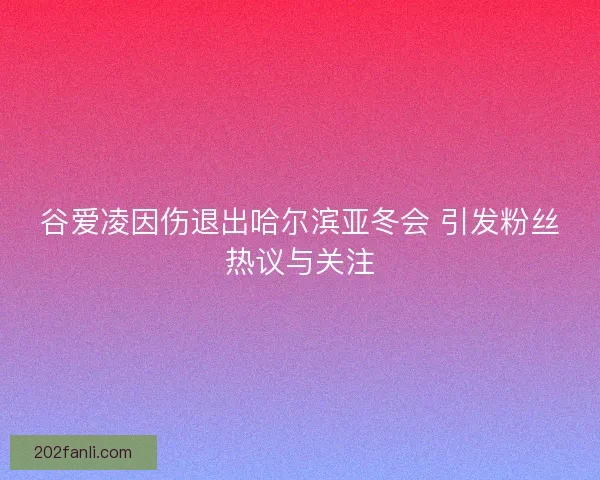 谷爱凌因伤退出哈尔滨亚冬会 引发粉丝热议与关注