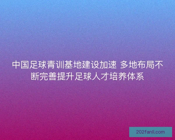 中国足球青训基地建设加速 多地布局不断完善提升足球人才培养体系