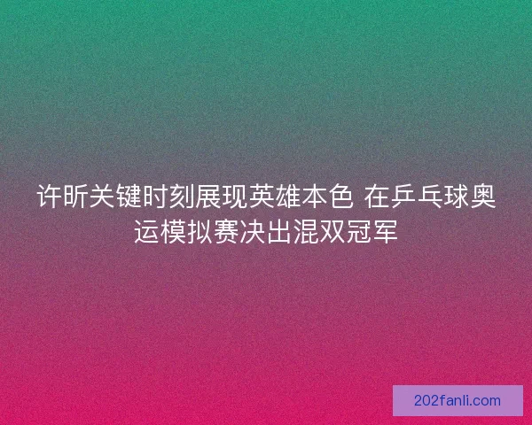 许昕关键时刻展现英雄本色 在乒乓球奥运模拟赛决出混双冠军