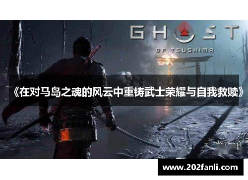 《在对马岛之魂的风云中重铸武士荣耀与自我救赎》