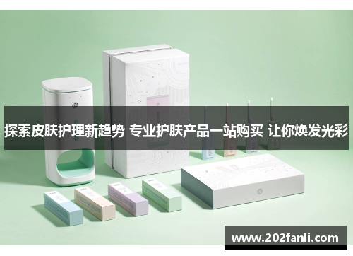 探索皮肤护理新趋势 专业护肤产品一站购买 让你焕发光彩